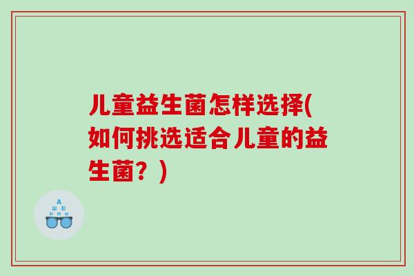 儿童益生菌怎样选择(如何挑选适合儿童的益生菌？)
