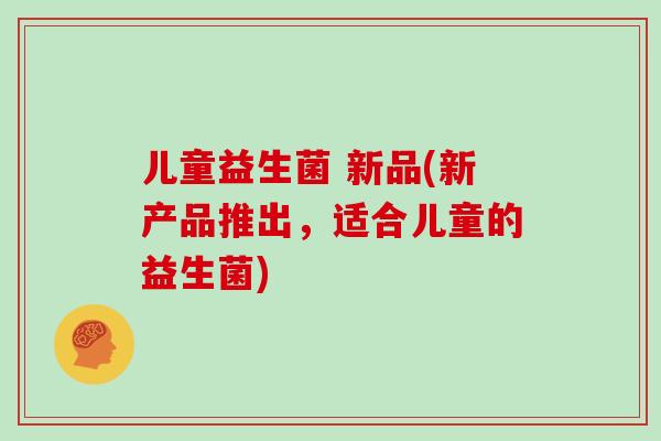 儿童益生菌 新品(新产品推出，适合儿童的益生菌)