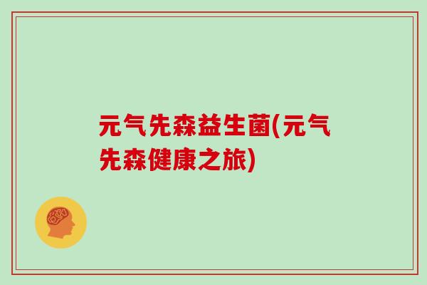 元气先森益生菌(元气先森健康之旅) 元气先森益生菌(元气先森健康之旅)
