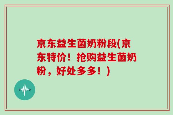 京东益生菌奶粉段(京东特价！抢购益生菌奶粉，好处多多！)