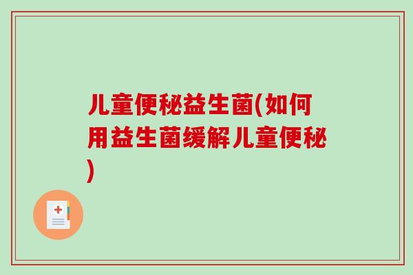 儿童益生菌(如何用益生菌缓解儿童) 儿童益生菌(如何用益生菌缓解儿童)