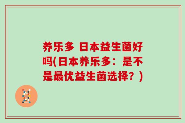 养乐多 日本益生菌好吗(日本养乐多:是不是优益生菌选择?) 养乐多 日本益生菌好吗(日本养乐多:是不是优益生菌选择?)