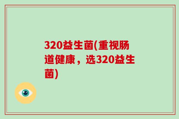 320益生菌(重视肠道健康，选320益生菌)