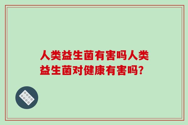 人类益生菌有害吗人类益生菌对健康有害吗？