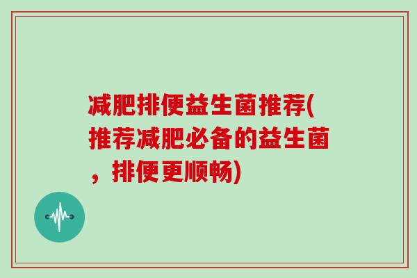 减肥排便益生菌推荐(推荐减肥必备的益生菌，排便更顺畅)