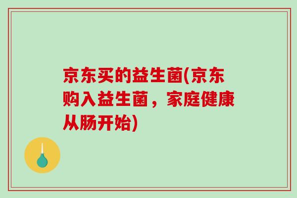 京东买的益生菌(京东购入益生菌，家庭健康从肠开始)