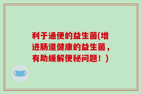 利于通便的益生菌(增进肠道健康的益生菌，有助缓解便秘问题！)