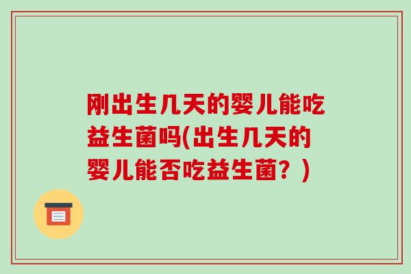 刚出生几天的婴儿能吃益生菌吗(出生几天的婴儿能否吃益生菌?) 刚出生几天的婴儿能吃益生菌吗(出生几天的婴儿能否吃益生菌?)