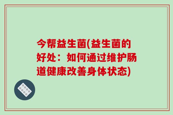 今帮益生菌(益生菌的好处：如何通过维护肠道健康改善身体状态)