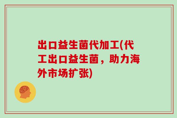出口益生菌代加工(代工出口益生菌，助力海外市场扩张)