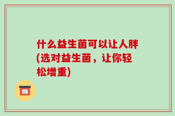 什么益生菌可以让人胖(选对益生菌，让你轻松增重)