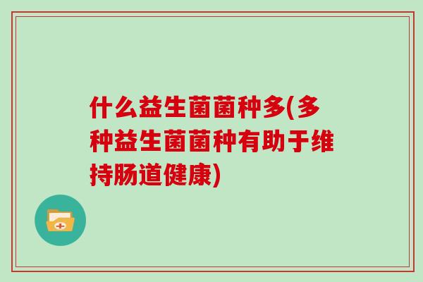 什么益生菌菌种多(多种益生菌菌种有助于维持肠道健康) 什么益生菌菌种多(多种益生菌菌种有助于维持肠道健康)