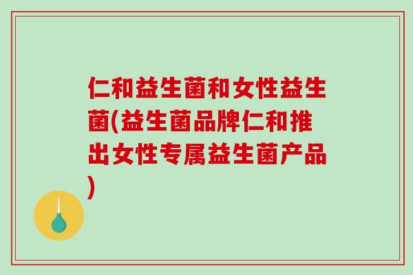 仁和益生菌和女性益生菌(益生菌品牌仁和推出女性专属益生菌产品)