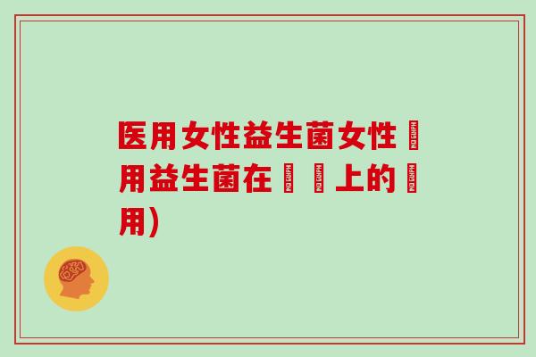 医用女性益生菌女性專用益生菌在醫學上的應用)