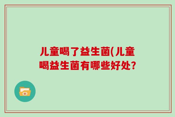 儿童喝了益生菌(儿童喝益生菌有哪些好处？
