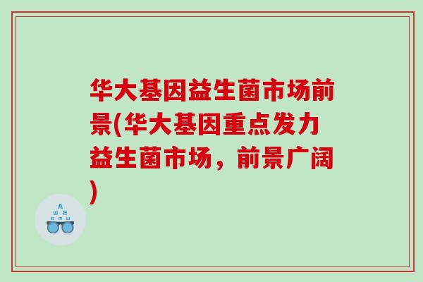 华大基因益生菌市场前景(华大基因重点发力益生菌市场，前景广阔)