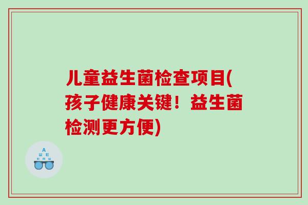 儿童益生菌检查项目(孩子健康关键！益生菌检测更方便)