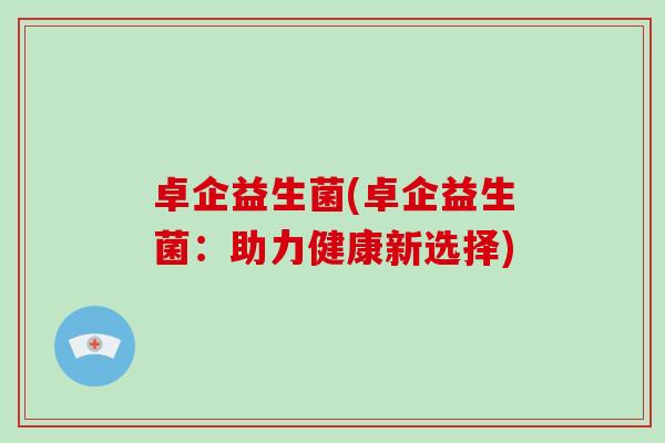 卓企益生菌(卓企益生菌：助力健康新选择)