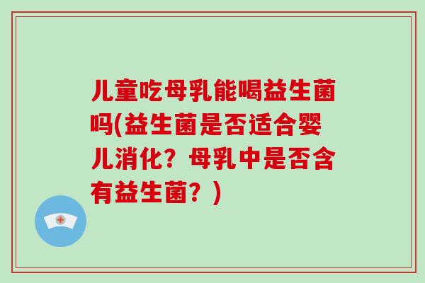 儿童吃母乳能喝益生菌吗(益生菌是否适合婴儿消化?母乳中是否含有益生菌?) 儿童吃母乳能喝益生菌吗(益生菌是否适合婴儿消化?母乳中是否含有益生菌?)