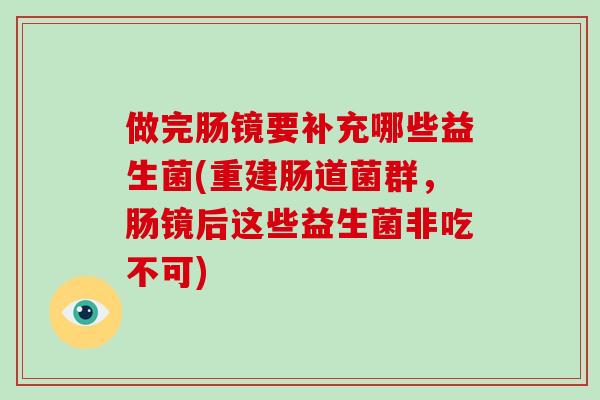 做完肠镜要补充哪些益生菌(重建肠道菌群，肠镜后这些益生菌非吃不可)