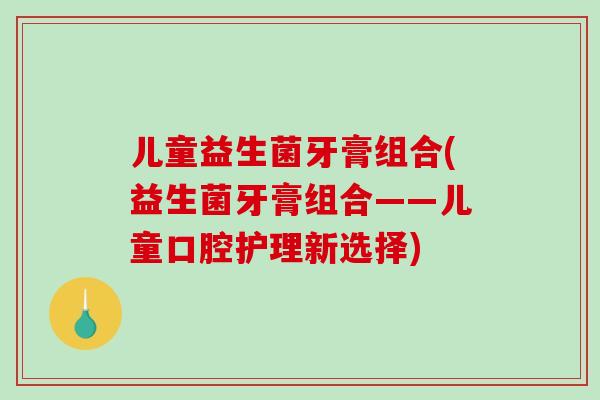 儿童益生菌牙膏组合(益生菌牙膏组合——儿童口腔护理新选择)