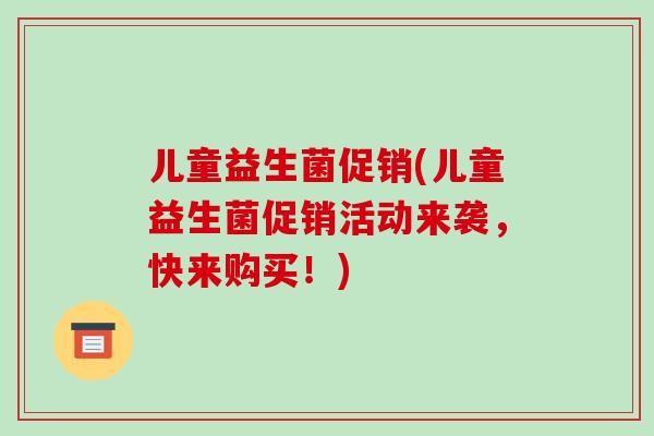 儿童益生菌促销(儿童益生菌促销活动来袭，快来购买！)