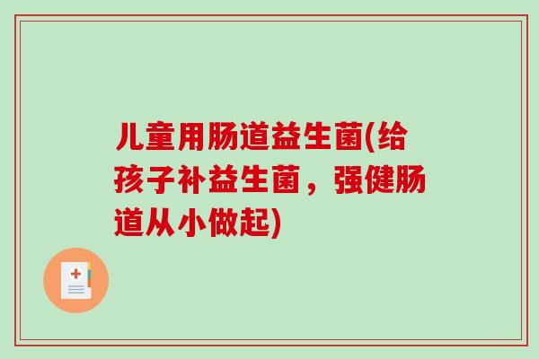 儿童用肠道益生菌(给孩子补益生菌，强健肠道从小做起)