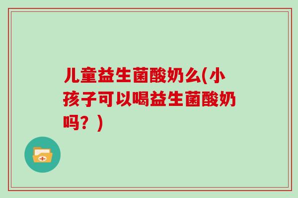 儿童益生菌酸奶么(小孩子可以喝益生菌酸奶吗？)