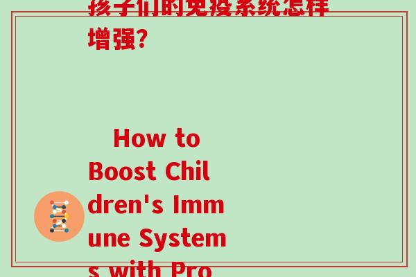 儿童提高免疫益生菌(孩子们的免疫系统怎样增强？                              How to Boost Children's Immune Systems with Probiotics)