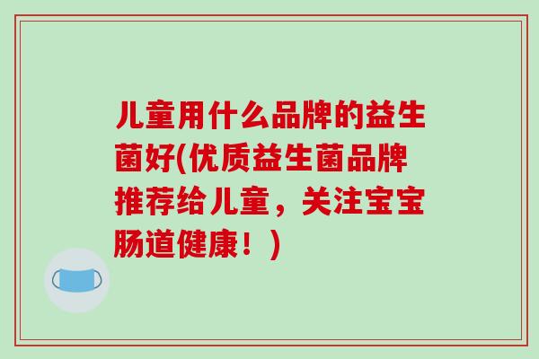 儿童用什么品牌的益生菌好(优质益生菌品牌推荐给儿童，关注宝宝肠道健康！)