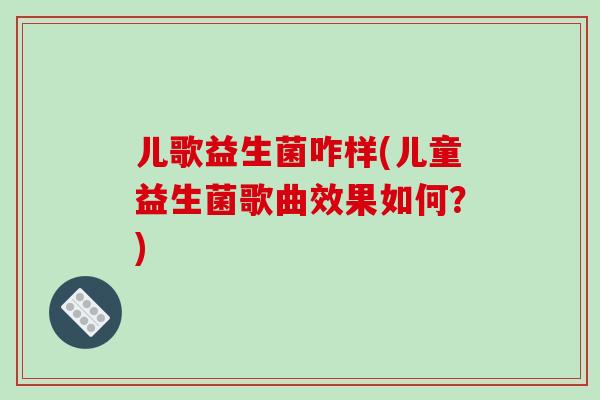 儿歌益生菌咋样(儿童益生菌歌曲效果如何？)