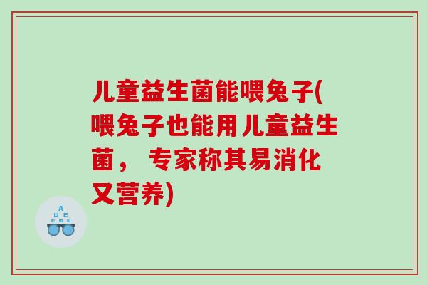 儿童益生菌能喂兔子(喂兔子也能用儿童益生菌， 专家称其易消化又营养)