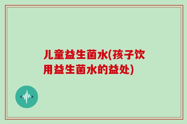 儿童益生菌水(孩子饮用益生菌水的益处)