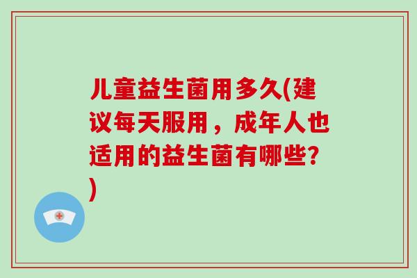 儿童益生菌用多久(建议每天服用,成年人也适用的益生菌有哪些?) 儿童益生菌用多久(建议每天服用,成年人也适用的益生菌有哪些?)