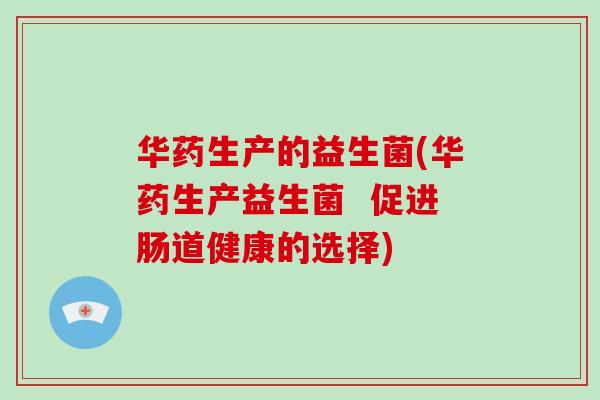 华药生产的益生菌(华药生产益生菌  促进肠道健康的选择)