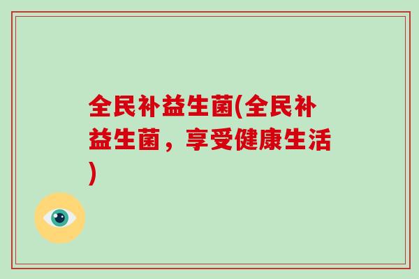 全民补益生菌(全民补益生菌，享受健康生活)