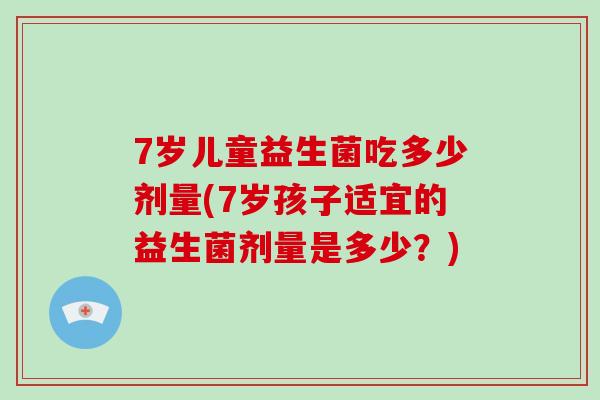 7岁儿童益生菌吃多少剂量(7岁孩子适宜的益生菌剂量是多少？)