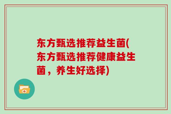 东方甄选推荐益生菌(东方甄选推荐健康益生菌，养生好选择)