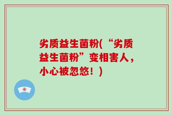 劣质益生菌粉(“劣质益生菌粉”变相害人，小心被忽悠！)