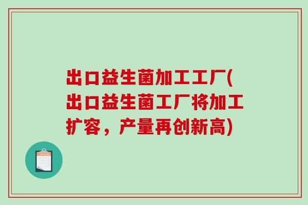 出口益生菌加工工厂(出口益生菌工厂将加工扩容，产量再创新高)
