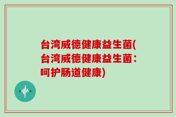 台湾威德健康益生菌(台湾威德健康益生菌：呵护肠道健康)