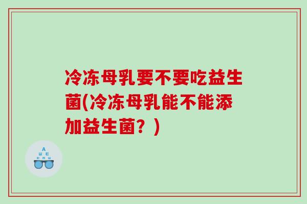 冷冻母乳要不要吃益生菌(冷冻母乳能不能添加益生菌？)