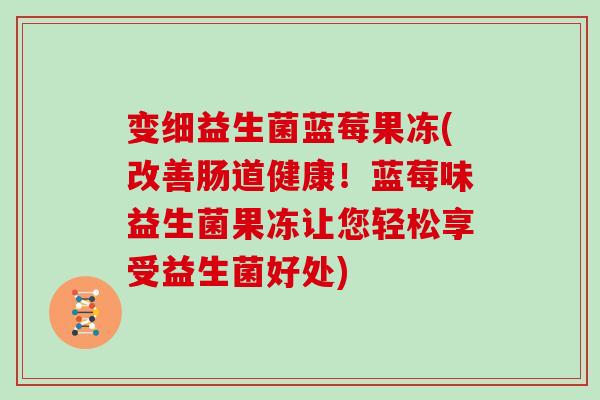 变细益生菌蓝莓果冻(改善肠道健康!蓝莓味益生菌果冻让您轻松享受益生菌好处) 变细益生菌蓝莓果冻(改善肠道健康!蓝莓味益生菌果冻让您轻松享受益生菌好处)