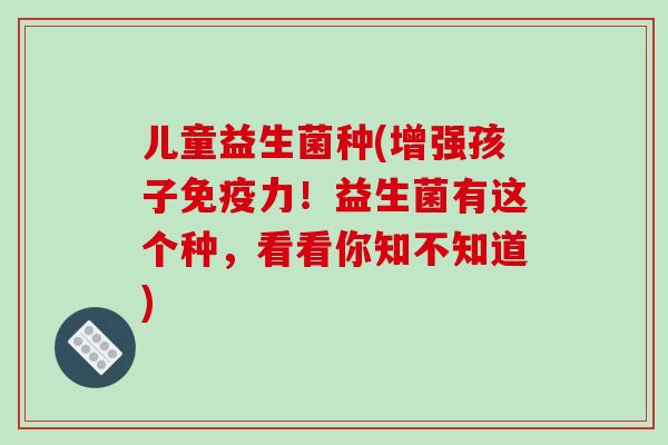 儿童益生菌种(增强孩子免疫力！益生菌有这个种，看看你知不知道)