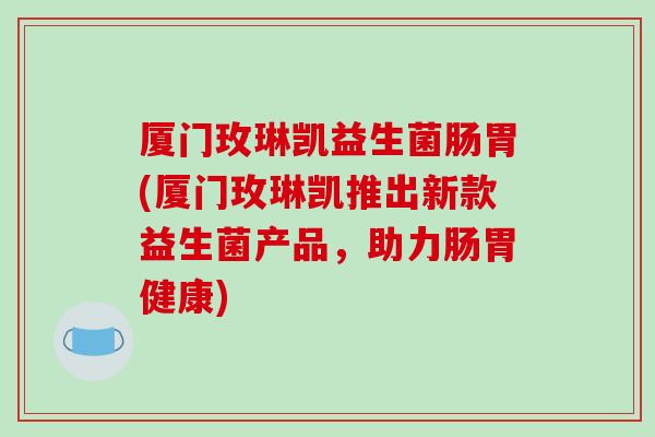 厦门玫琳凯益生菌肠胃(厦门玫琳凯推出新款益生菌产品，助力肠胃健康)