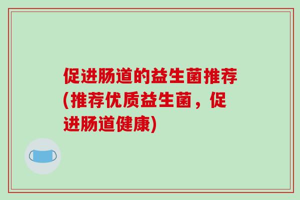 促进肠道的益生菌推荐(推荐优质益生菌，促进肠道健康)