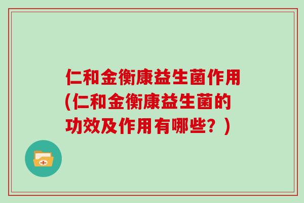 仁和金衡康益生菌作用(仁和金衡康益生菌的功效及作用有哪些？)