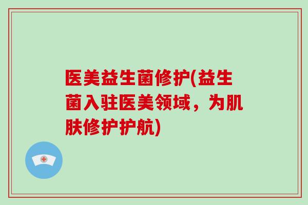 医美益生菌修护(益生菌入驻医美领域，为肌肤修护护航)