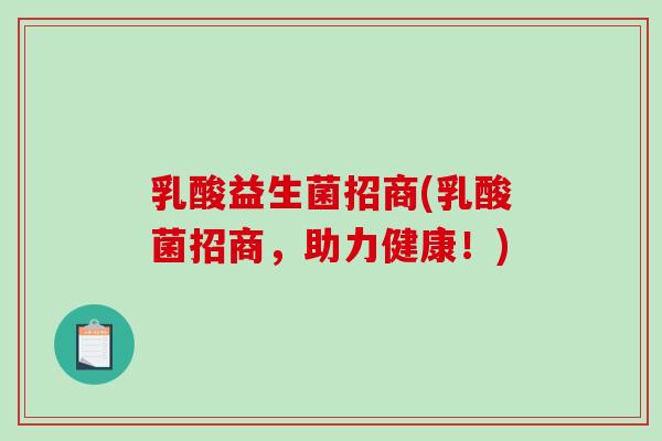 乳酸益生菌招商(乳酸菌招商，助力健康！)