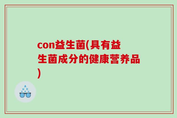 con益生菌(具有益生菌成分的健康营养品) con益生菌(具有益生菌成分的健康营养品)